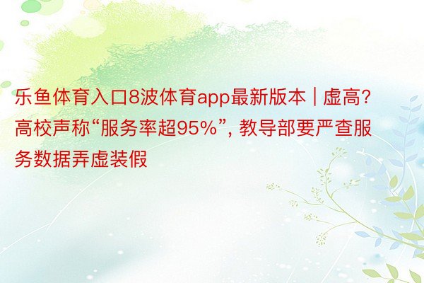 乐鱼体育入口8波体育app最新版本 | 虚高? 高校声称“服务率超95%”, 教导部要严查服务数据弄虚装假