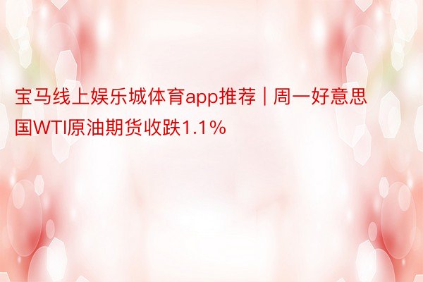 宝马线上娱乐城体育app推荐 | 周一好意思国WTI原油期货收跌1.1%