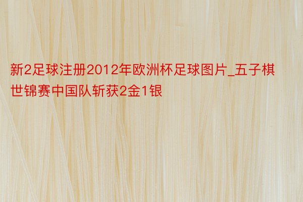 新2足球注册2012年欧洲杯足球图片_五子棋世锦赛中国队斩获2金1银