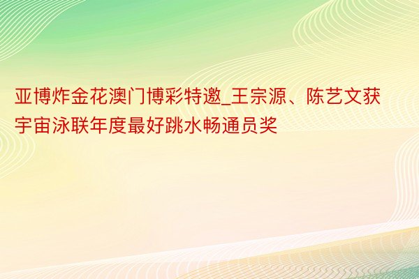 亚博炸金花澳门博彩特邀_王宗源、陈艺文获宇宙泳联年度最好跳水畅通员奖