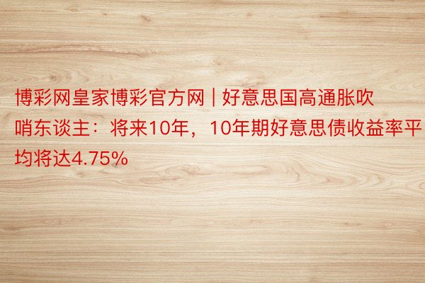 博彩网皇家博彩官方网 | 好意思国高通胀吹哨东谈主：将来10年，10年期好意思债收益率平均将达4.75%