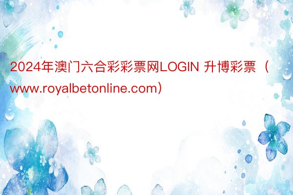 2024年澳门六合彩彩票网LOGIN 升博彩票（www.royalbetonline.com）