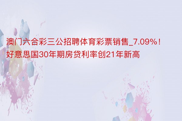 澳门六合彩三公招聘体育彩票销售_7.09%！好意思国30年期房贷利率创21年新高