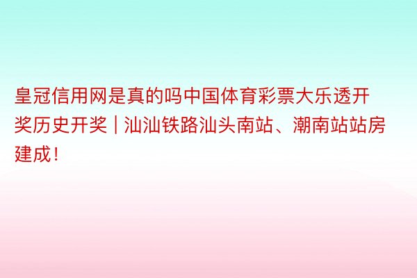 皇冠信用网是真的吗中国体育彩票大乐透开奖历史开奖 | 汕汕铁路汕头南站、潮南站站房建成！