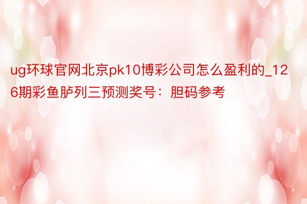 ug环球官网北京pk10博彩公司怎么盈利的_126期彩鱼胪列三预测奖号：胆码参考