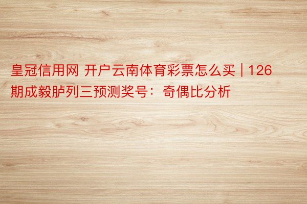 皇冠信用网 开户云南体育彩票怎么买 | 126期成毅胪列三预测奖号：奇偶比分析