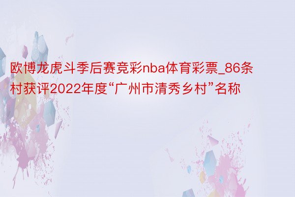 欧博龙虎斗季后赛竞彩nba体育彩票_86条村获评2022年度“广州市清秀乡村”名称