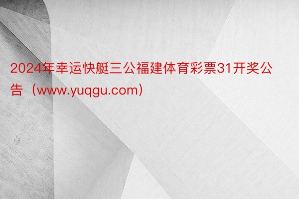 2024年幸运快艇三公福建体育彩票31开奖公告（www.yuqgu.com）