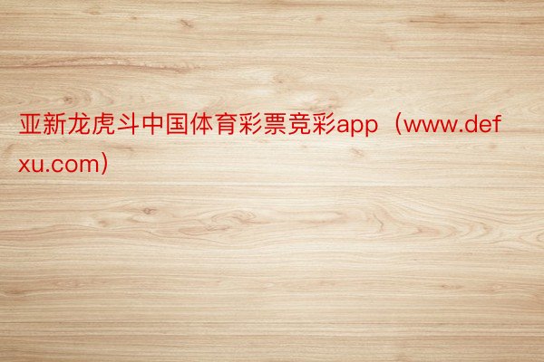 亚新龙虎斗中国体育彩票竞彩app（www.defxu.com）