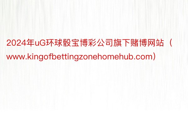 2024年uG环球骰宝博彩公司旗下赌博网站（www.kingofbettingzonehomehub.com）