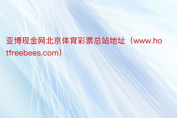 亚博现金网北京体育彩票总站地址（www.hotfreebees.com）