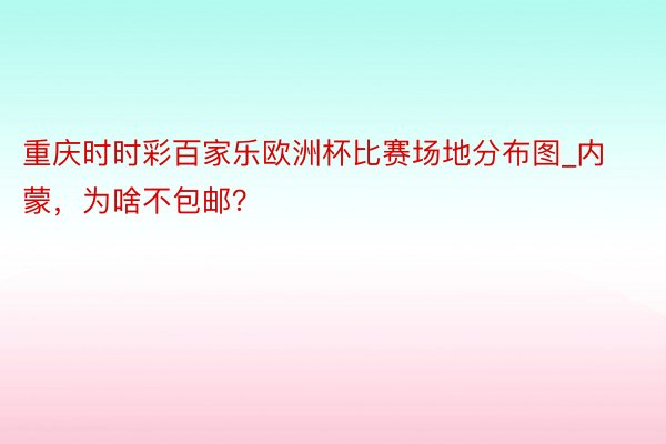 重庆时时彩百家乐欧洲杯比赛场地分布图_内蒙，为啥不包邮？