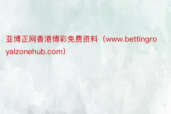 亚博正网香港博彩免费资料（www.bettingroyalzonehub.com）