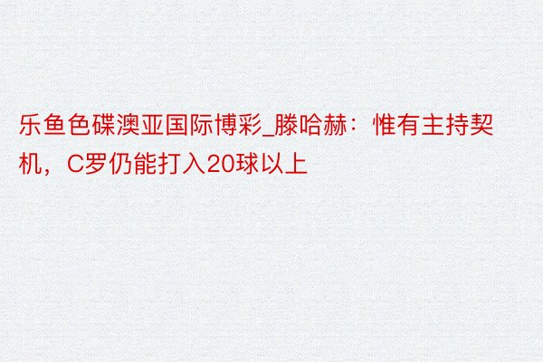 乐鱼色碟澳亚国际博彩_滕哈赫：惟有主持契机，C罗仍能打入20球以上