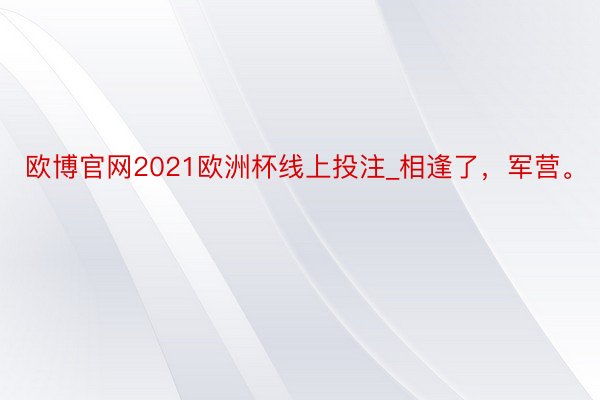 欧博官网2021欧洲杯线上投注_相逢了，军营。