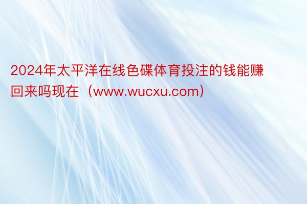 2024年太平洋在线色碟体育投注的钱能赚回来吗现在（www.wucxu.com）