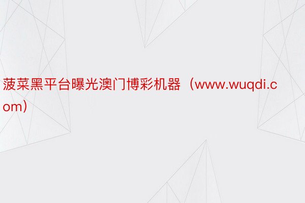 菠菜黑平台曝光澳门博彩机器（www.wuqdi.com）