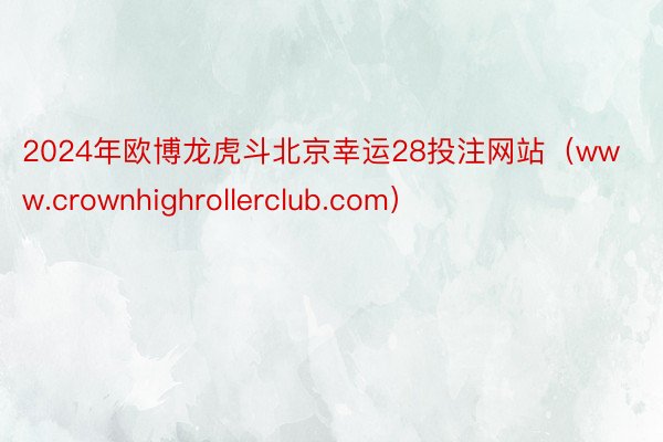 2024年欧博龙虎斗北京幸运28投注网站（www.crownhighrollerclub.com）