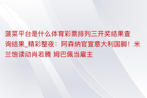 菠菜平台是什么体育彩票排列三开奖结果查询结果_精彩整夜：阿森纳官宣意大利国脚！米兰饱读动肖若腾 姆巴佩当雇主