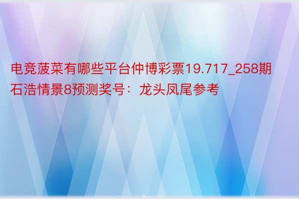 电竞菠菜有哪些平台仲博彩票19.717_258期石浩情景8预测奖号：龙头凤尾参考