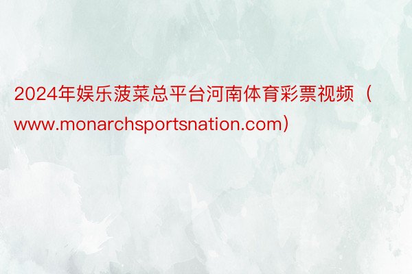 2024年娱乐菠菜总平台河南体育彩票视频（www.monarchsportsnation.com）