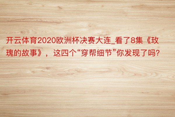 开云体育2020欧洲杯决赛大连_看了8集《玫瑰的故事》，这四