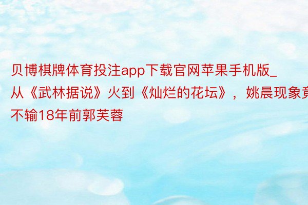 贝博棋牌体育投注app下载官网苹果手机版_从《武林据说》火到《灿烂的花坛》，姚晨现象竟不输18年前郭芙蓉