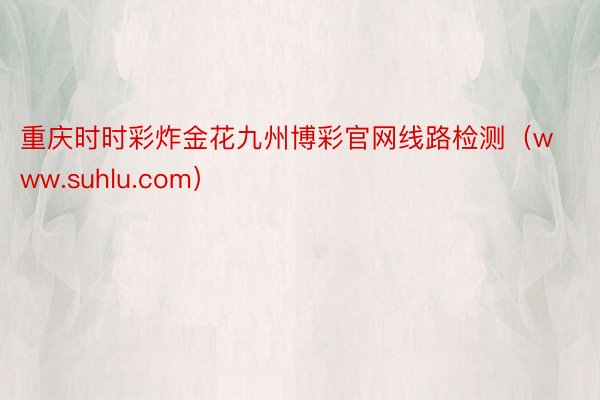 重庆时时彩炸金花九州博彩官网线路检测（www.suhlu.com）