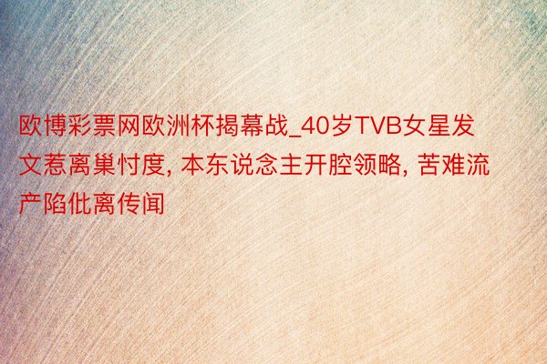 欧博彩票网欧洲杯揭幕战_40岁TVB女星发文惹离巢忖度, 本东说念主开腔领略, 苦难流产陷仳离传闻