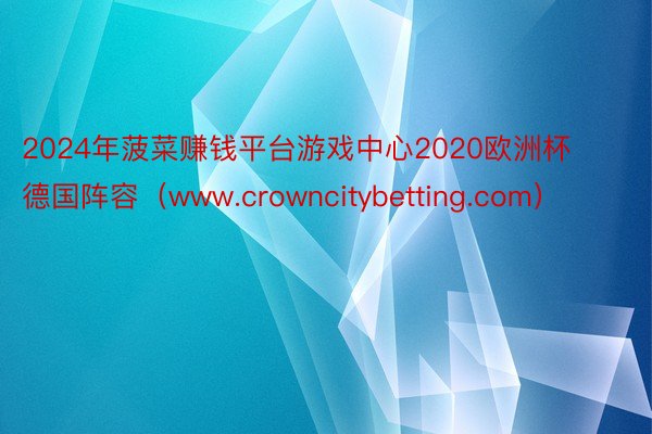 2024年菠菜赚钱平台游戏中心2020欧洲杯德国阵容（www.crowncitybetting.com）