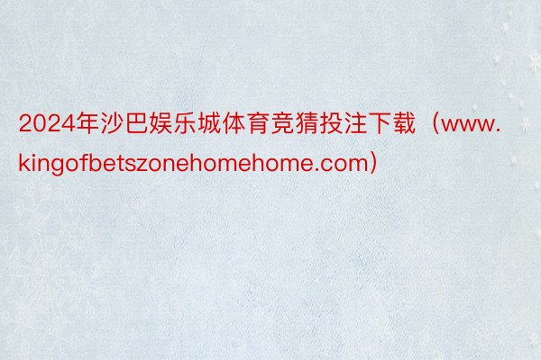 2024年沙巴娱乐城体育竞猜投注下载（www.kingofbetszonehomehome.com）