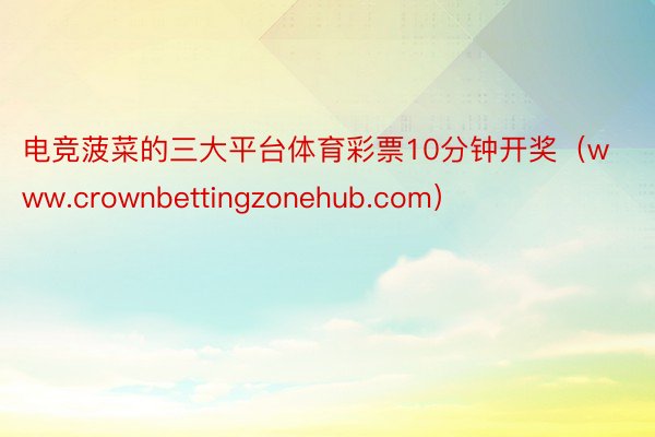 电竞菠菜的三大平台体育彩票10分钟开奖（www.crownbettingzonehub.com）