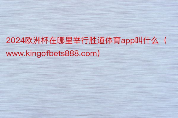 2024欧洲杯在哪里举行胜道体育app叫什么（www.kingofbets888.com）