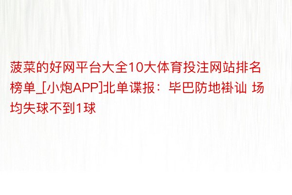 菠菜的好网平台大全10大体育投注网站排名榜单_[小炮APP]北单谍报：毕巴防地褂讪 场均失球不到1球