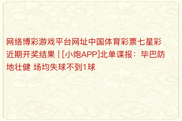 网络博彩游戏平台网址中国体育彩票七星彩近期开奖结果 | [小炮APP]北单谍报：毕巴防地壮健 场均失球不到1球