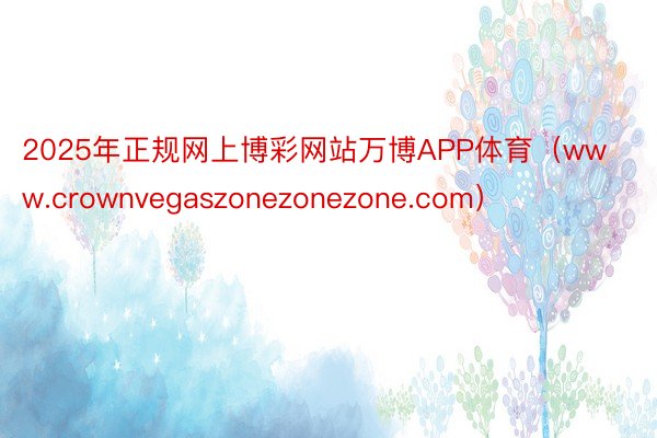 2025年正规网上博彩网站万博APP体育（www.crownvegaszonezonezone.com）