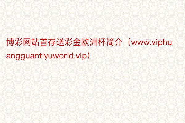 博彩网站首存送彩金欧洲杯简介（www.viphuangguantiyuworld.vip）