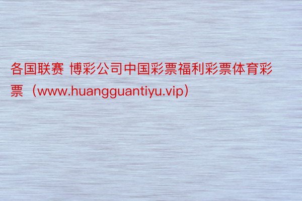 各国联赛 博彩公司中国彩票福利彩票体育彩票（www.huangguantiyu.vip）